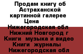 Продам книгу об Астраханской картинной галерее › Цена ­ 250 - Нижегородская обл., Нижний Новгород г. Книги, музыка и видео » Книги, журналы   . Нижегородская обл.